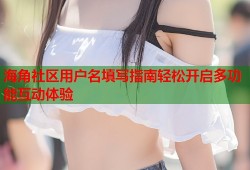 海角社区用户名填写指南轻松开启多功能互动体验