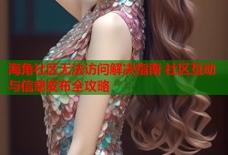 海角社区无法访问解决指南 社区互动与信息发布全攻略