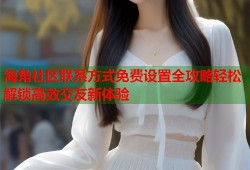 海角社区联系方式免费设置全攻略轻松解锁高效交友新体验