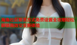海角社区联系方式免费设置全攻略轻松解锁高效交友新体验