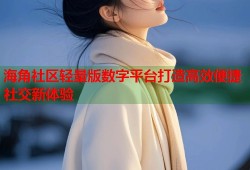 海角社区轻量版数字平台打造高效便捷社交新体验