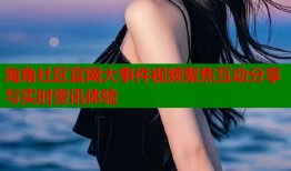 海角社区官网大事件视频聚焦互动分享与实时资讯体验