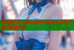 海角社区怎么盈利揭秘内容创作互动与多元变现机会