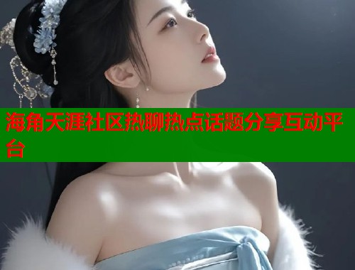 海角天涯社区热聊热点话题分享互动平台