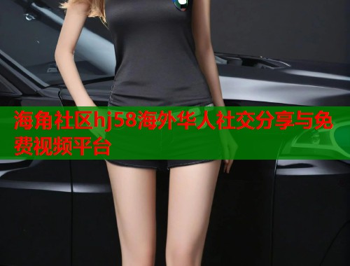 海角社区hj58海外华人社交分享与免费视频平台