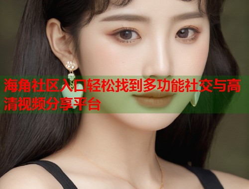 海角社区入口轻松找到多功能社交与高清视频分享平台