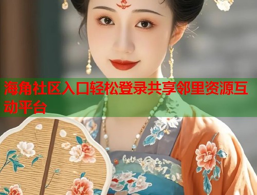 海角社区入口轻松登录共享邻里资源互动平台