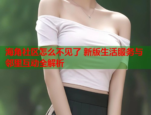 海角社区怎么不见了 新版生活服务与邻里互动全解析
