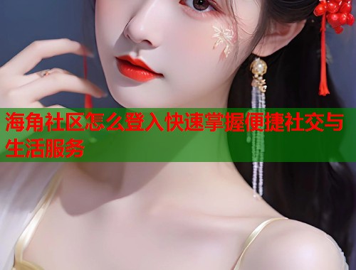 海角社区怎么登入快速掌握便捷社交与生活服务