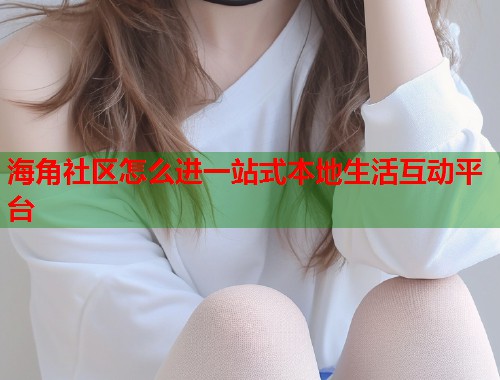 海角社区怎么进一站式本地生活互动平台