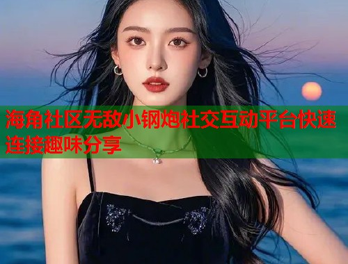 海角社区无敌小钢炮社交互动平台快速连接趣味分享