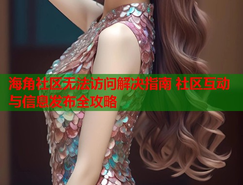海角社区无法访问解决指南 社区互动与信息发布全攻略