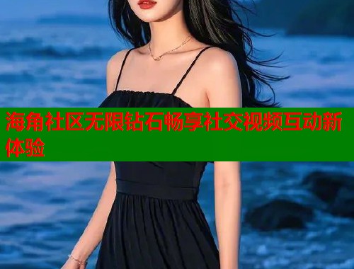 海角社区无限钻石畅享社交视频互动新体验