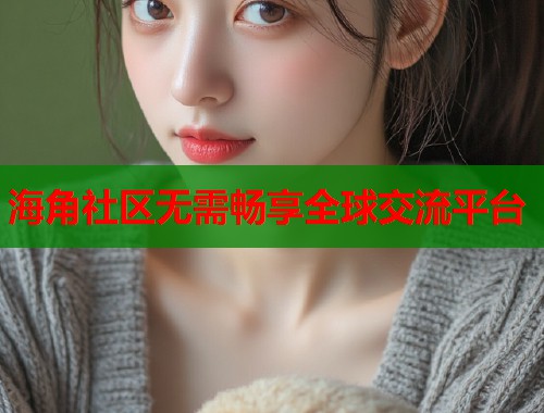 海角社区无需畅享全球交流平台