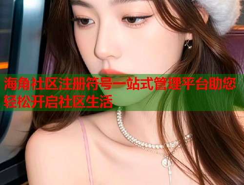海角社区注册符号一站式管理平台助您轻松开启社区生活