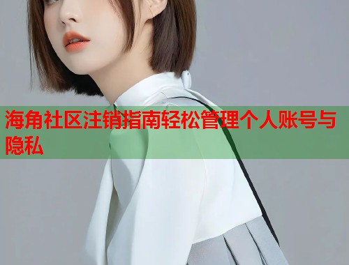 海角社区注销指南轻松管理个人账号与隐私