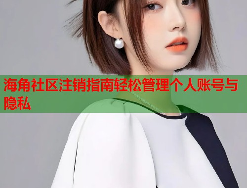 海角社区注销指南轻松管理个人账号与隐私