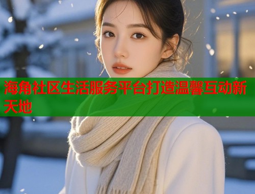 海角社区生活服务平台打造温馨互动新天地
