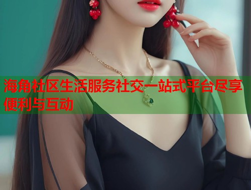 海角社区生活服务社交一站式平台尽享便利与互动