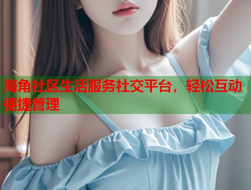 海角社区生活服务社交平台，轻松互动便捷管理