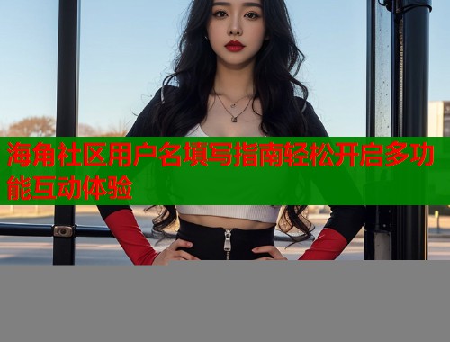 海角社区用户名填写指南轻松开启多功能互动体验