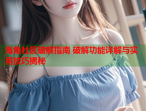 海角社区破解指南 破解功能详解与实用技巧揭秘