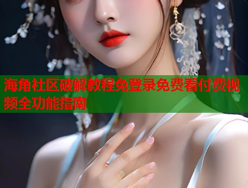 海角社区破解教程免登录免费看付费视频全功能指南
