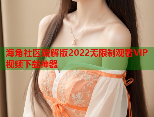 海角社区破解版2022无限制观看VIP视频下载神器