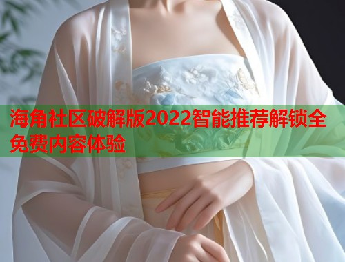 海角社区破解版2022智能推荐解锁全免费内容体验