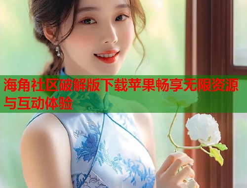 海角社区破解版下载苹果畅享无限资源与互动体验