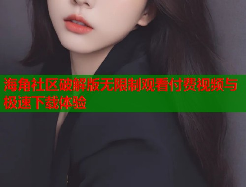 海角社区破解版无限制观看付费视频与极速下载体验