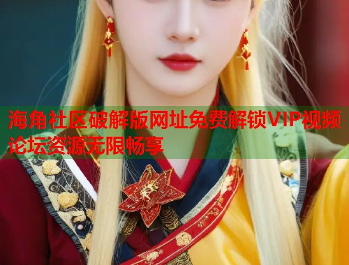 海角社区破解版网址免费解锁VIP视频论坛资源无限畅享