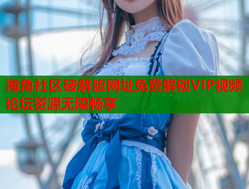 海角社区破解版网址免费解锁VIP视频论坛资源无限畅享