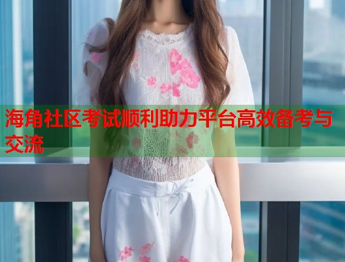 海角社区考试顺利助力平台高效备考与交流