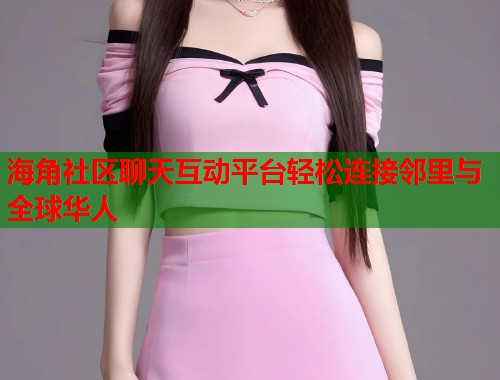 海角社区聊天互动平台轻松连接邻里与全球华人