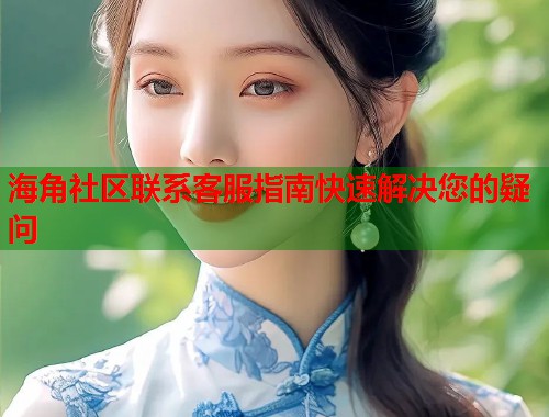 海角社区联系客服指南快速解决您的疑问
