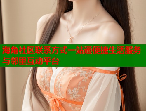 海角社区联系方式一站通便捷生活服务与邻里互动平台