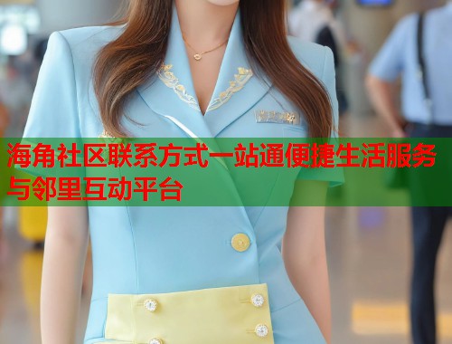 海角社区联系方式一站通便捷生活服务与邻里互动平台