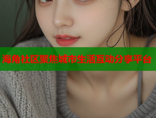 海角社区聚焦城市生活互动分享平台