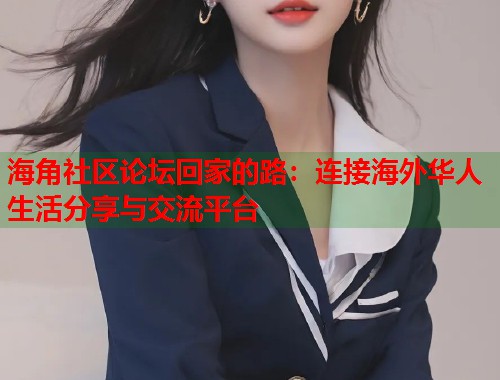 海角社区论坛回家的路：连接海外华人生活分享与交流平台