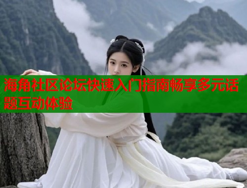 海角社区论坛快速入门指南畅享多元话题互动体验