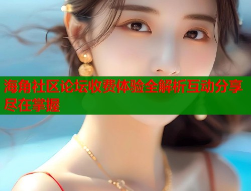 海角社区论坛收费体验全解析互动分享尽在掌握