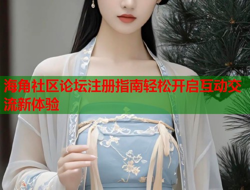 海角社区论坛注册指南轻松开启互动交流新体验