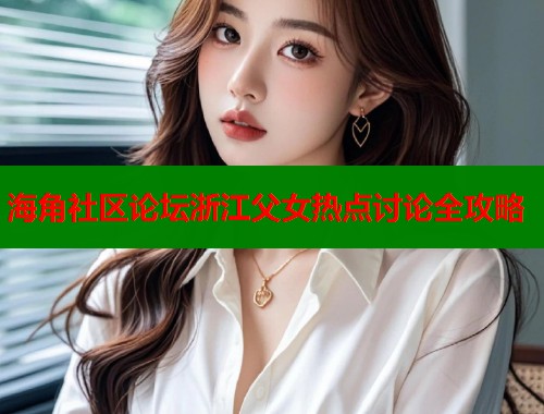 海角社区论坛浙江父女热点讨论全攻略