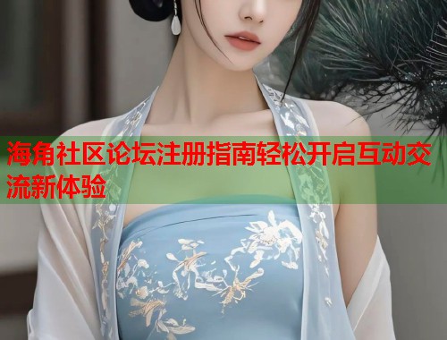 海角社区论坛注册指南轻松开启互动交流新体验