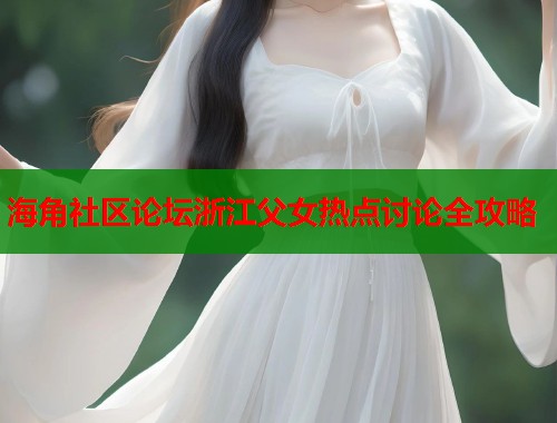 海角社区论坛浙江父女热点讨论全攻略