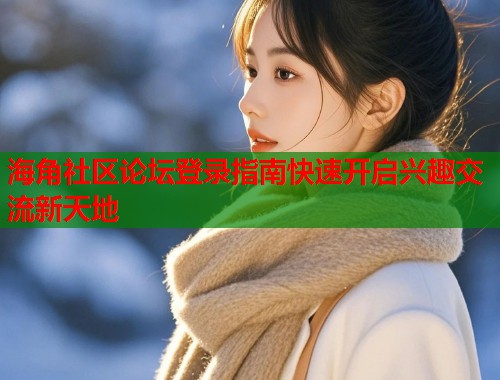 海角社区论坛登录指南快速开启兴趣交流新天地