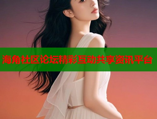 海角社区论坛精彩互动共享资讯平台