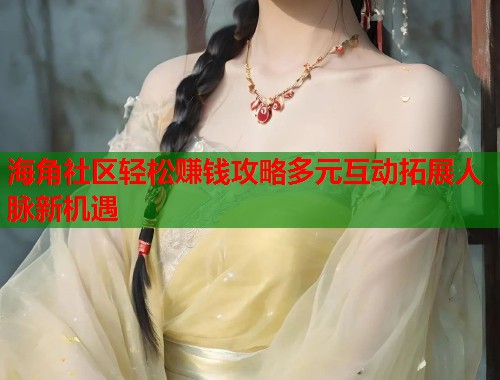 海角社区轻松赚钱攻略多元互动拓展人脉新机遇