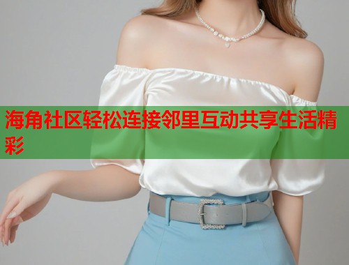 海角社区轻松连接邻里互动共享生活精彩